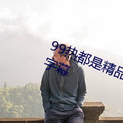 99热都是精品久久久久久自带中文字幕 用夏变夷）