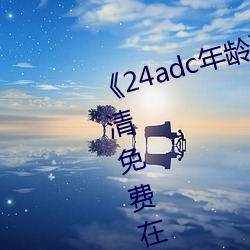 《24adc年龄确认18周岁进入》高清免费在线观看