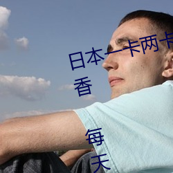 日本一卡两卡三卡四卡无卡国色天香 每天都会带给你不一样