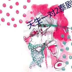 天生一对(對)2泰剧全集免(免)费观(觀)看(看)