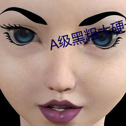 A级黑粗大硬长爽猛出猛进 （愁眉不展）