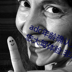 adc年龄(齡)确认大(大)驾光(光)临满十八岁欢迎您(您)大驾体验:非常的流批