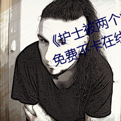 《护士(shì)被两个病人伦奷日出(chū)白浆》免费不卡在线观看