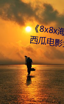 《8x8x外洋华为永世免费视频》西瓜影戏免费在线寓目