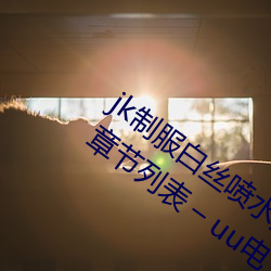 jk制(制)服白丝喷(噴)水短(短)裙(裙)出(出)水(水)(粗(粗)暴求(求)饶(饒)H)最(最)新(新)章(章)节列表 – uu电
