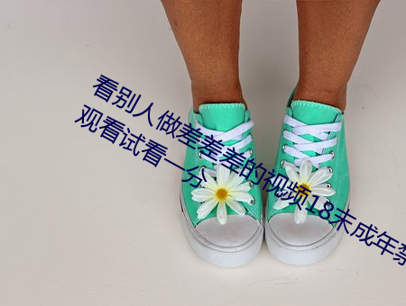 看(kn)别人做差差(chà)差的(de)视频18末(m)成(chng)年禁止观看(kàn)试看(kn)一分