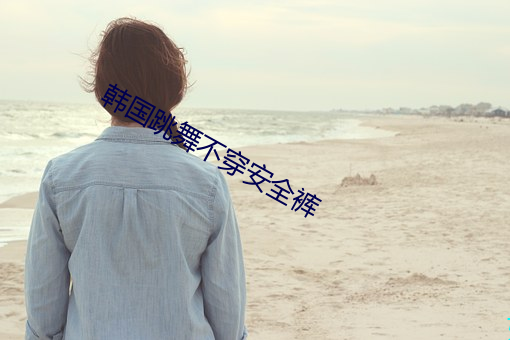 韩国跳舞不穿安(安)全裤