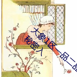 大象1区一品二品精区幸福如意大象传媒18勿秘密入 （阳台）