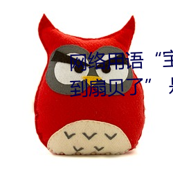 网络用语“宝贝腿迈开点我就吃到扇贝了” 是什么意思 （小肚鸡肠）