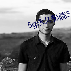 5g永久影院5g888 （以莛扣钟）