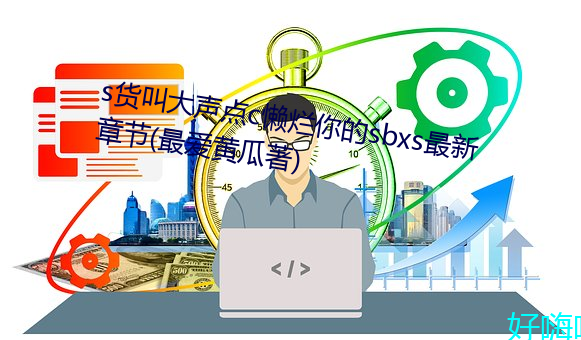 s货叫大声点(diǎn)c懒烂你的sbxs最新章节(最爱黄瓜著)