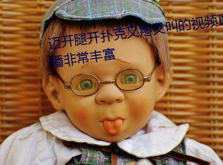 迈开腿开扑克又疼又叫的视频直播非常丰富