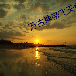 万古神(shén)帝飞天鱼起点