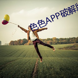 色色APP破(破)解版