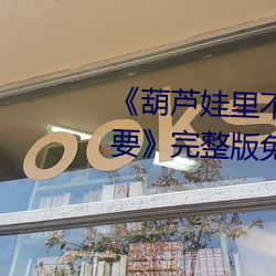 《葫芦娃里不卖药千万影片你需要》完整版免费在线观看