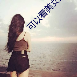 可以看美女(女)的视频app软件大全(全)