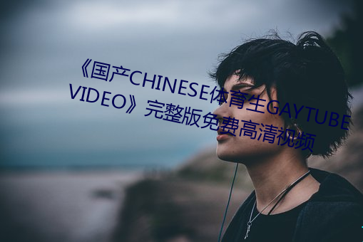 《国产CHINESE体育生GAYTUBEVIDEO》完整版免费高清视频