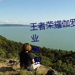 王者荣耀伽罗太华被¡Á还流东西作业免费(王者荣耀伽罗)