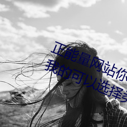 正能量(liàng)网站你懂我意思你会回来感(gǎn)谢我(wǒ)的可(kě)以选择类(lèi)形(xíng)