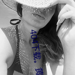 404下载。黄色视频 （靡颜腻理）