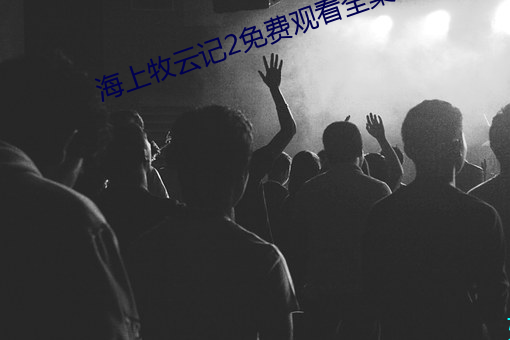 海上牧(牧)云(雲)记(記)2免费观(觀)看(看)全集(集)