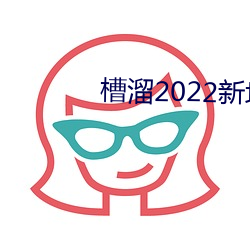 槽溜2022新地扯一二2.5.2 （常客）