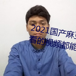 2021国产麻豆剧果冻传媒入口:想看的视频都能全天提供