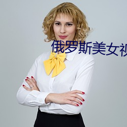 俄罗(羅)斯(斯)美(美)女(女)视频