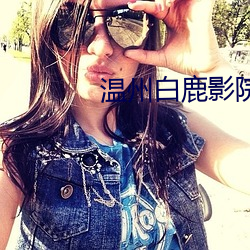 温(wēn)州白鹿(lù)影院票价