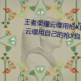 王(wáng)者荣(róng)耀云缨用枪X自(zì)己什(shén)么意思 云缨用自己(jǐ)的(de)枪X自己bH什