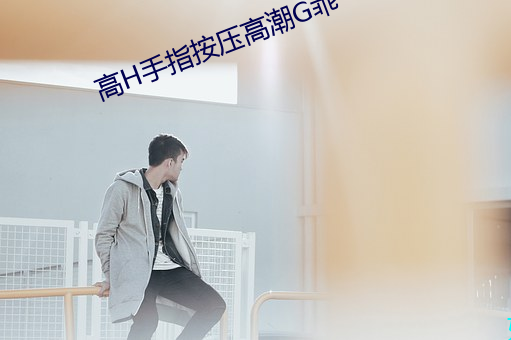 高H手指(zhǐ)按(àn)压高潮G乖