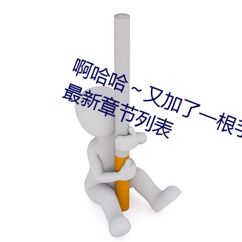 啊哈哈～又加了一根手指(彻底进入)最新章节列表 （运作）