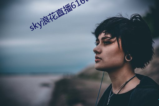 sky浪花(花)直播616tv