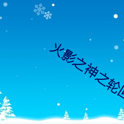 火影(yǐng)之(zhī)神之轮(lún)回