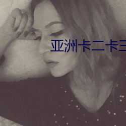 亚洲卡(卡)二(二)卡(卡)三(三)无线乱码新(新)区(區)