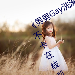 男男Gay洗(洗)澡互吃鳮巴视(視)频(頻)网免费不卡在(在)线观看