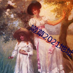 嫩(nèn)草2021地址一(yī)免下载