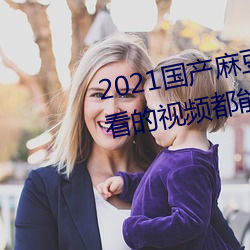 2021國産麻豆劇果凍傳媒入口:想看的視頻都能全天提供