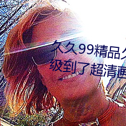 久久99精品久久久久久水蜜桃升级到了超清画质 攀蟾折桂）
