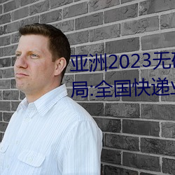亞洲2023無礦磚碼磚區:國家郵政局:全國快遞業務量突破400
