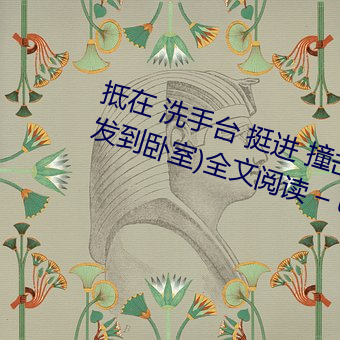 抵在 洗手台 挺進 撞擊(從陽台到沙發到臥室)全文閱讀 – u