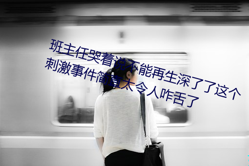 班主任哭着说不能再生深了了这个刺激事件简直太令人咋舌了