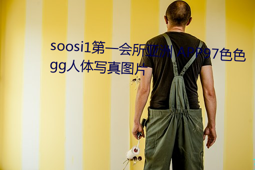 soosi1第一会所亚洲 APP97色色 gg人(人)体(體)写(寫)真(真)图片