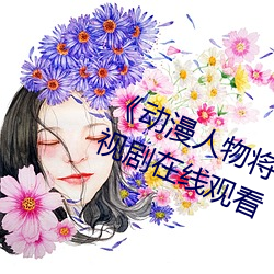《动漫人(人)物(物)将机机插曲(曲)漫画视频》电(電)视剧在线观看