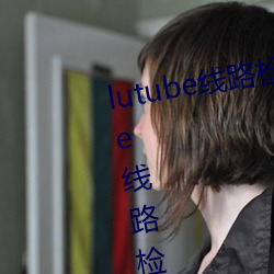 lutube线路检测页检测入口(lutube线路检测解决办法) （当仁不让）