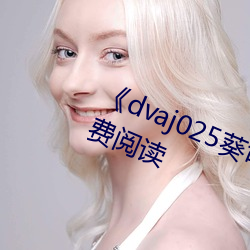 《dvaj025葵司与黑人(rén)在线观看》免(miǎn)费阅(yuè)读(dú)