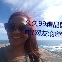 久久(久)99精品国产(産)麻豆不卡有(有)新(新)功能(能)?网友:你绝对想不到!