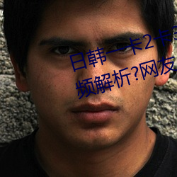日韩一卡2卡3卡4卡无卡乱码有视频解析?网友:每日都更新! （功成骨枯