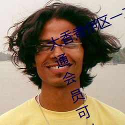 大香(香)煮(煮)伊(伊)区一二(二)三四区(區)2021:不用开通会员(員)可以直(直)接看
