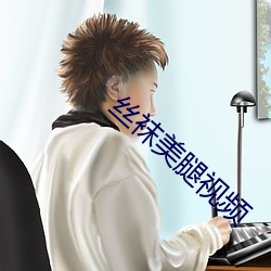 丝袜(w)美腿(tuǐ)视频(pín)
